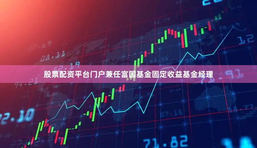 股票配资平台门户兼任富国基金固定收益基金经理