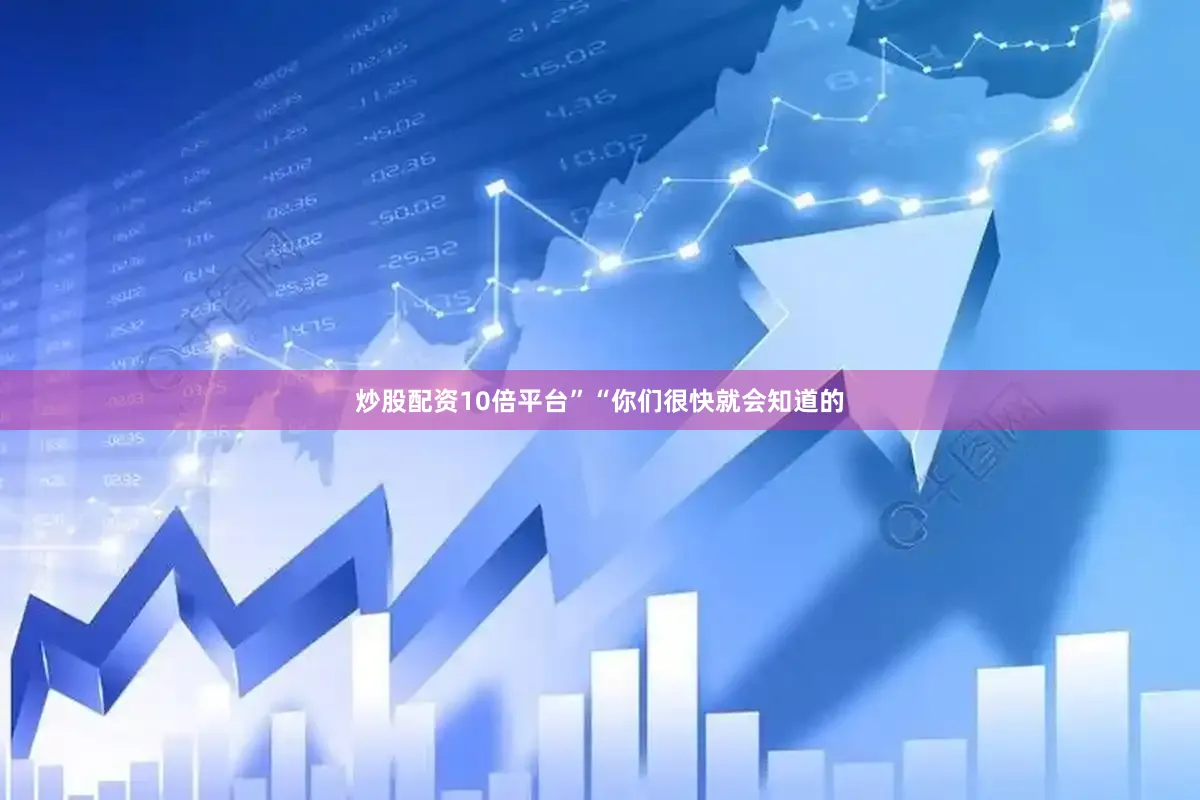 炒股配资10倍平台”“你们很快就会知道的