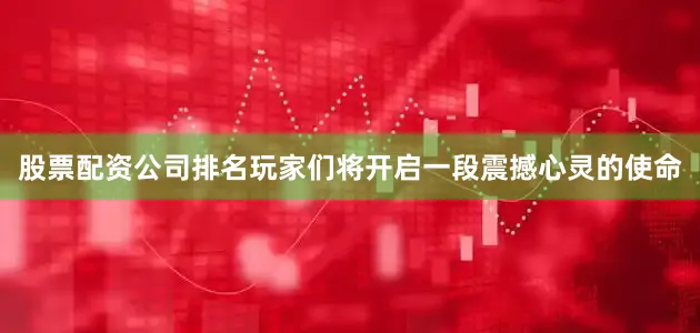 股票配资公司排名玩家们将开启一段震撼心灵的使命