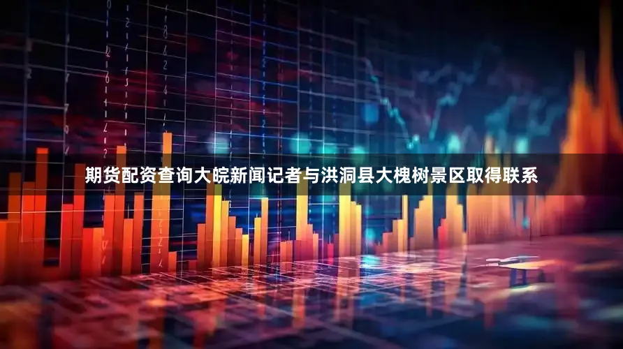 期货配资查询大皖新闻记者与洪洞县大槐树景区取得联系