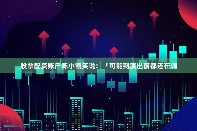 股票配资账户陈小霞笑说：「可能到演出前都还在调