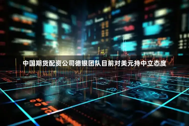中国期货配资公司德银团队目前对美元持中立态度