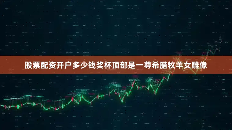 股票配资开户多少钱奖杯顶部是一尊希腊牧羊女雕像