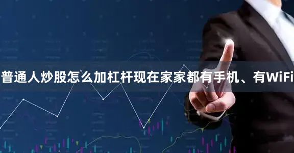 普通人炒股怎么加杠杆现在家家都有手机、有WiFi