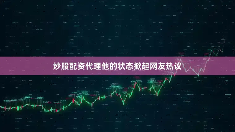 炒股配资代理他的状态掀起网友热议