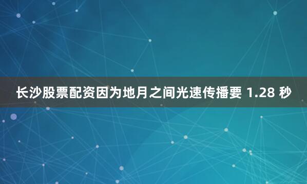 长沙股票配资因为地月之间光速传播要 1.28 秒
