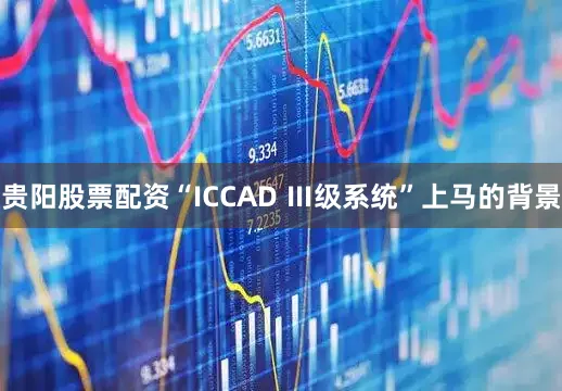 贵阳股票配资“ICCAD Ⅲ级系统”上马的背景