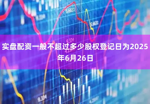 实盘配资一般不超过多少股权登记日为2025年6月26日