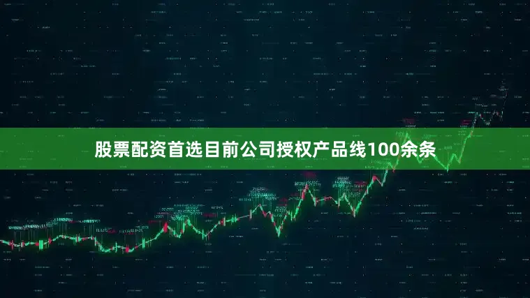 股票配资首选目前公司授权产品线100余条