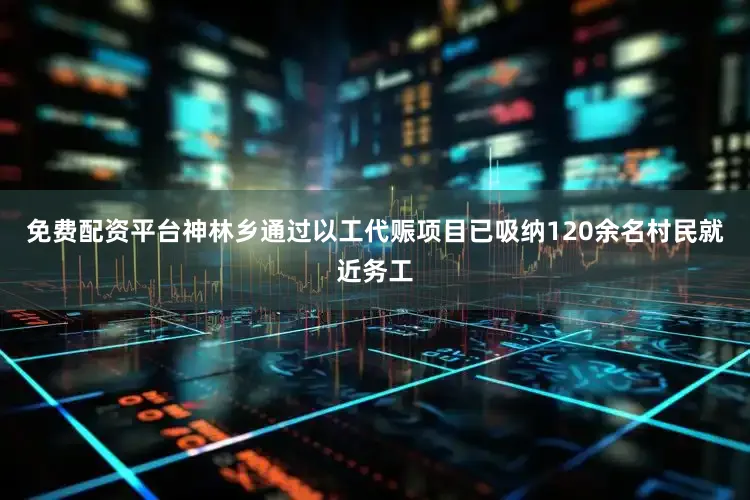 免费配资平台神林乡通过以工代赈项目已吸纳120余名村民就近务工