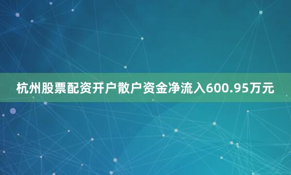 杭州股票配资开户散户资金净流入600.95万元