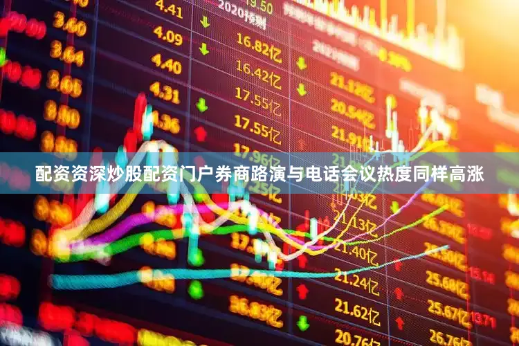 配资资深炒股配资门户券商路演与电话会议热度同样高涨