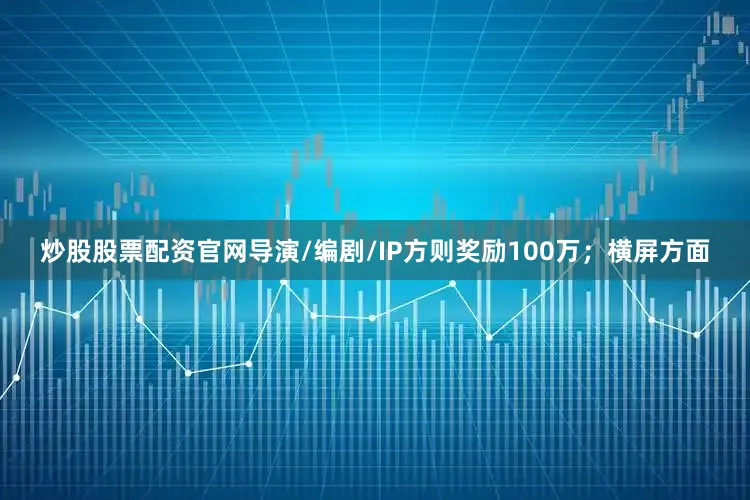 炒股股票配资官网导演/编剧/IP方则奖励100万；横屏方面