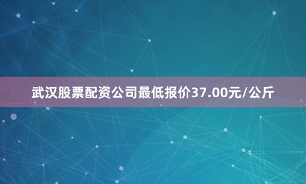 武汉股票配资公司最低报价37.00元/公斤