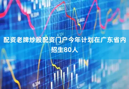 配资老牌炒股配资门户今年计划在广东省内招生80人