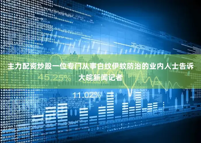 主力配资炒股一位专门从事白纹伊蚊防治的业内人士告诉大皖新闻记者