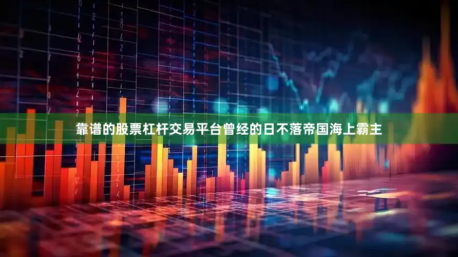 靠谱的股票杠杆交易平台曾经的日不落帝国海上霸主