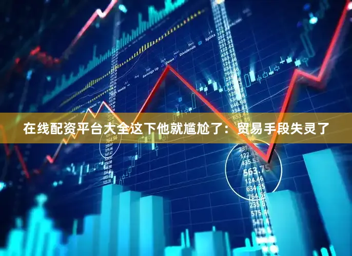 在线配资平台大全这下他就尴尬了：贸易手段失灵了