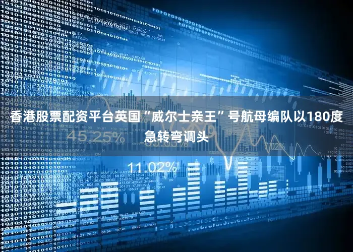 香港股票配资平台英国“威尔士亲王”号航母编队以180度急转弯调头
