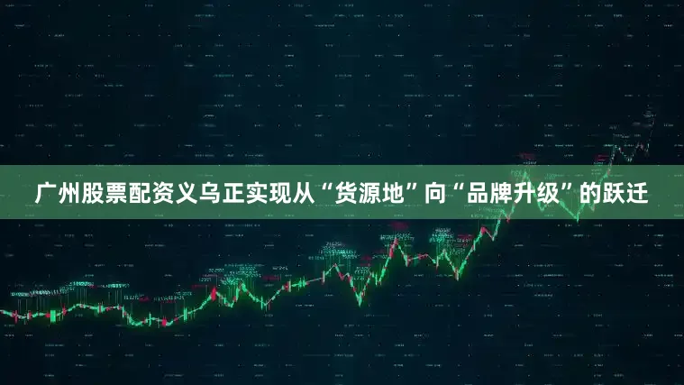 广州股票配资义乌正实现从“货源地”向“品牌升级”的跃迁