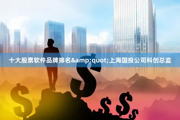 十大股票软件品牌排名&quot;上海国投公司科创总监