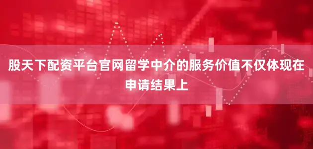 股天下配资平台官网留学中介的服务价值不仅体现在申请结果上