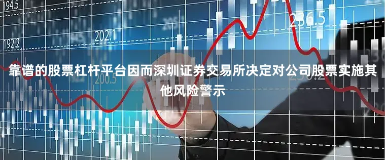 靠谱的股票杠杆平台因而深圳证券交易所决定对公司股票实施其他风险警示