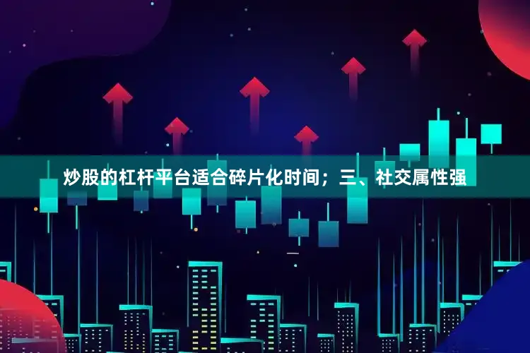 炒股的杠杆平台适合碎片化时间；三、社交属性强