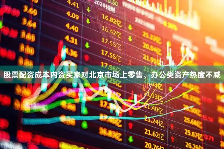 股票配资成本内资买家对北京市场上零售、办公类资产热度不减