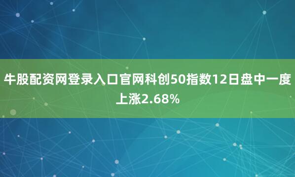 牛股配资网登录入口官网科创50指数12日盘中一度上涨2.68%