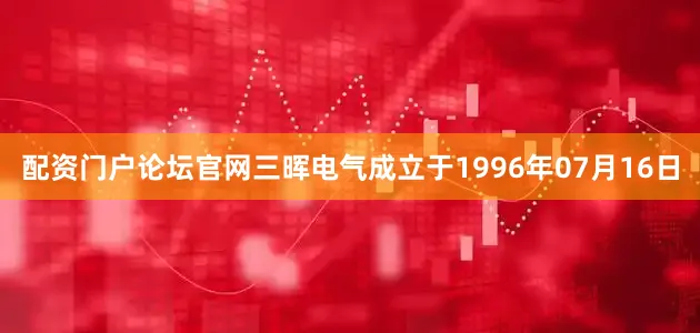 配资门户论坛官网三晖电气成立于1996年07月16日